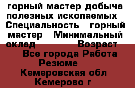 горный мастер добыча полезных ископаемых › Специальность ­ горный мастер › Минимальный оклад ­ 70 000 › Возраст ­ 33 - Все города Работа » Резюме   . Кемеровская обл.,Кемерово г.